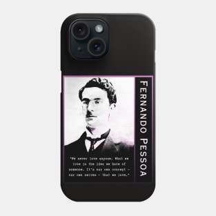 Fernando Pessoa quote: We never love anyone. What we love is the idea we have of someone. It's our own concept - our own selves - that we love. Phone Case