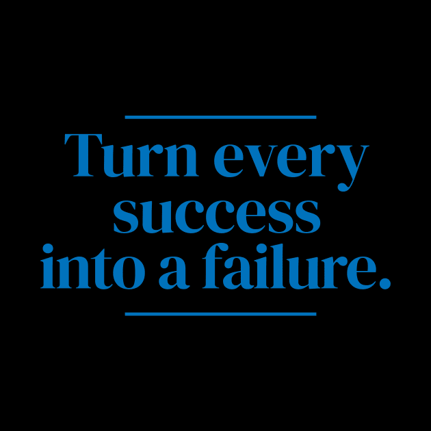 Turn every success into a failure. by MrPila