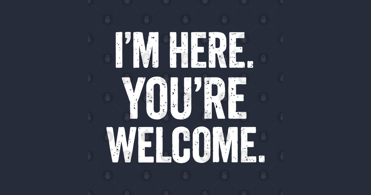 I’m Here, You’re Welcome - Funny Sarcastic Humor - T-Shirt | TeePublic