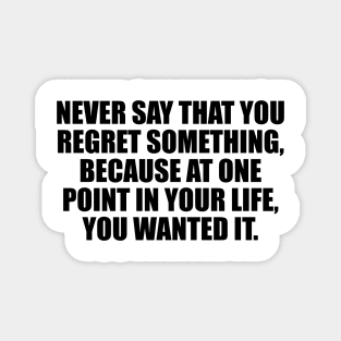 Never say that you regret something, because at one point in your life, you wanted it Magnet