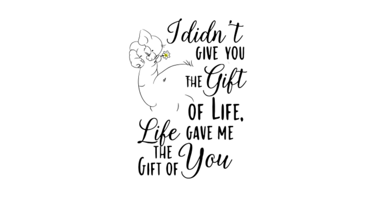 I Didn T Give You The Gift Of Life Quote - I didn't give you the gift of life life gave me the gift of - Elephant I Didn T Give You The Gift Of Life Quote - I didn't give you the gift of life life gave me the gift of - Elephant