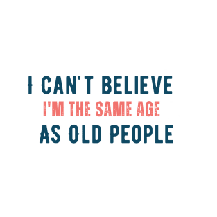 I can't believe i'm the same age as old people T-Shirt