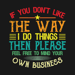 If You Don’t Like The Way I Do Things Then Please Feel Free To Mind Your Own Business T-Shirt