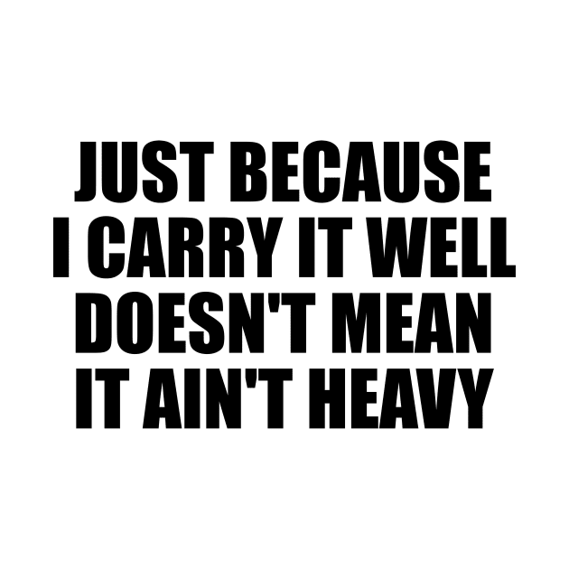 Just because I carry it well doesn't mean it ain't heavy by BL4CK&WH1TE 