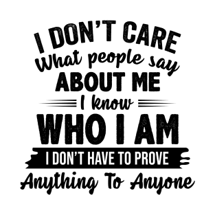 I Don't Care What People Say About Me I Know Who I Am I Don't Have To Prove Anything To Anyone Funny Shirt T-Shirt