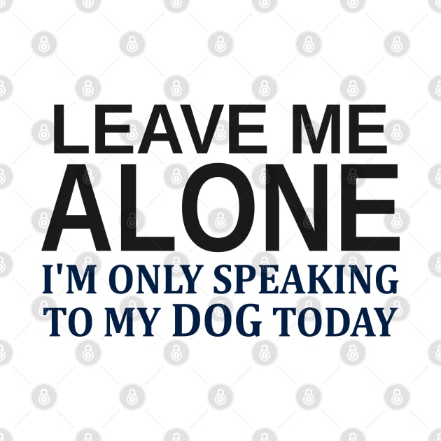 Leave Me Alone I'm Only Speaking To My Dog Today by Mas Design