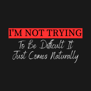 I'm Not Trying To Be Difficult It Just Comes Naturally T-Shirt