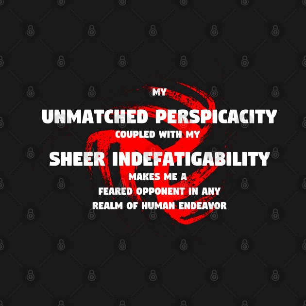 My unmatched perspicacity coupled with my sheer indefatigability makes me a feared opponent in any realm of human endeavor by TheDesignStore