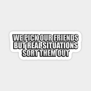 We pick our friends, but real situations sort them out Magnet