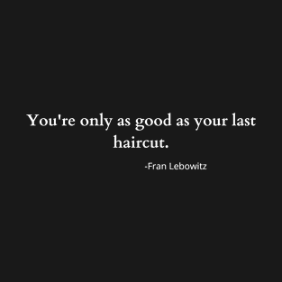 You're only as good as your last haircut -fran lebowitz T-Shirt