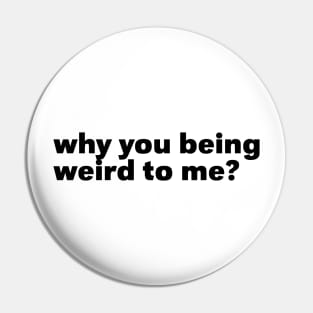 Why You Being Weird To Me Pin