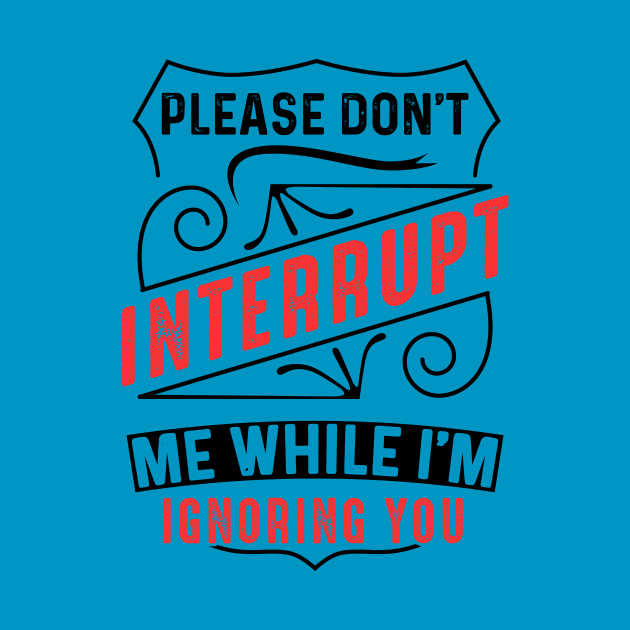 Please Dont Interrupt Me While Im Ignoring You Funny Sarcasm Attitude T Shirt Teepublic 