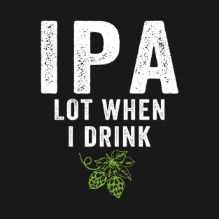 IPA Lot When I Drink T-Shirt