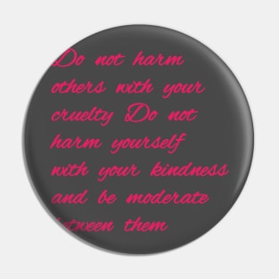 Do not harm others with your cruelty  Do not harm yourself with your kindness, and be moderate between them. Pin