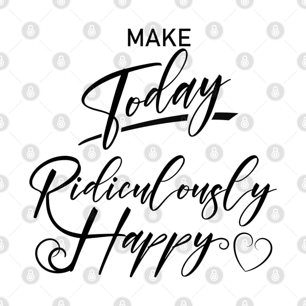 Make today ridiculously happy, Happy life quotes by FlyingWhale369