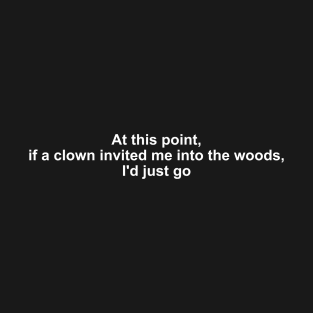 At this point, if a clown invited me into the woods, I'd just go T-Shirt