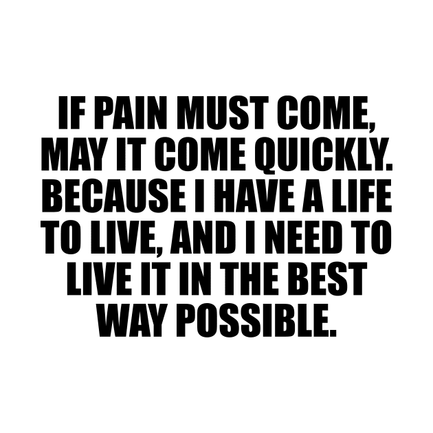 If pain must come, may it come quickly. Because I have a life to live, and I need to live it in the best way possible by CRE4T1V1TY