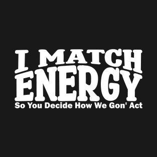 i match energy so you decide how we gonna act T-Shirt