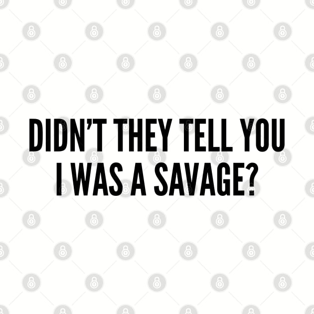 Funny - Didn't They Tell You I Was A Savage - Funny Joke Statement Humor Slogan by sillyslogans