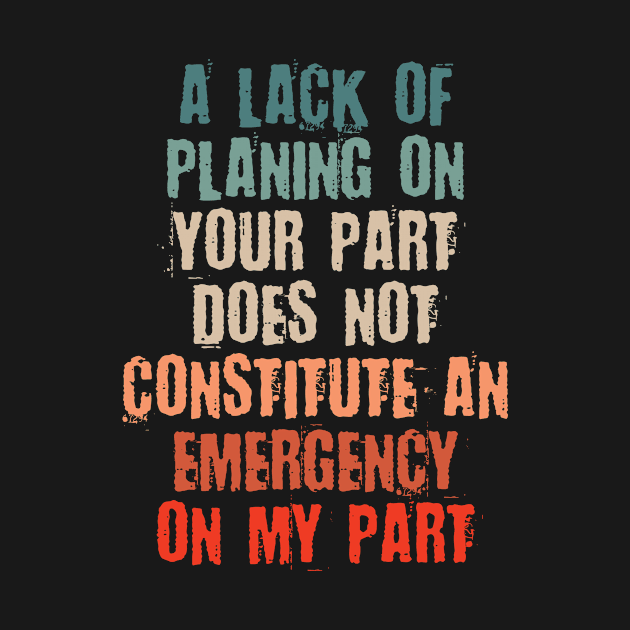 A Lack Of Planning On Your Part Does Not Constitute An Emergency On My Part by bloatbangbang