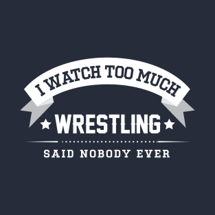 I Watch Too Much Wrestling Said Nobody Ever T-Shirt