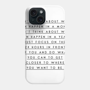 don't think about what can happen in a month don't think about what can happen in a year just focus on the 24 hours in front of you and do what you can to get closer to where you want to be Phone Case