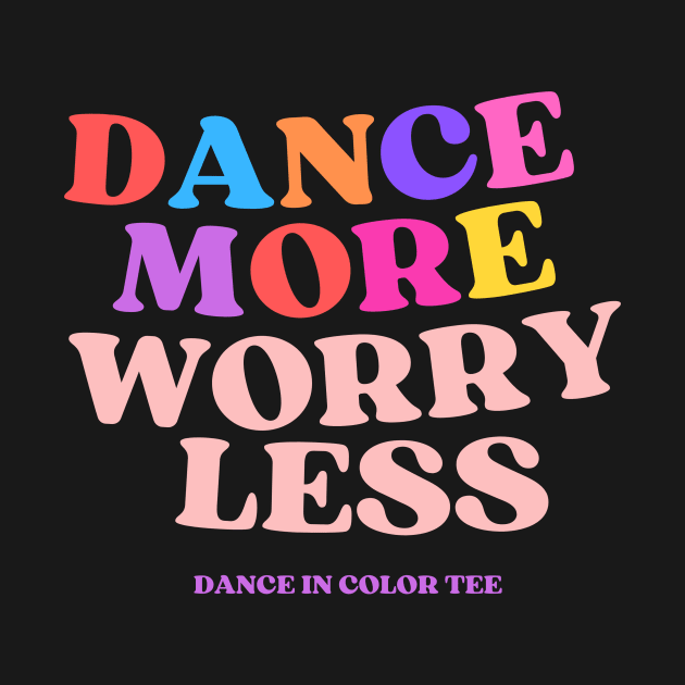 Dance More Worry Less by DanceInColorTee