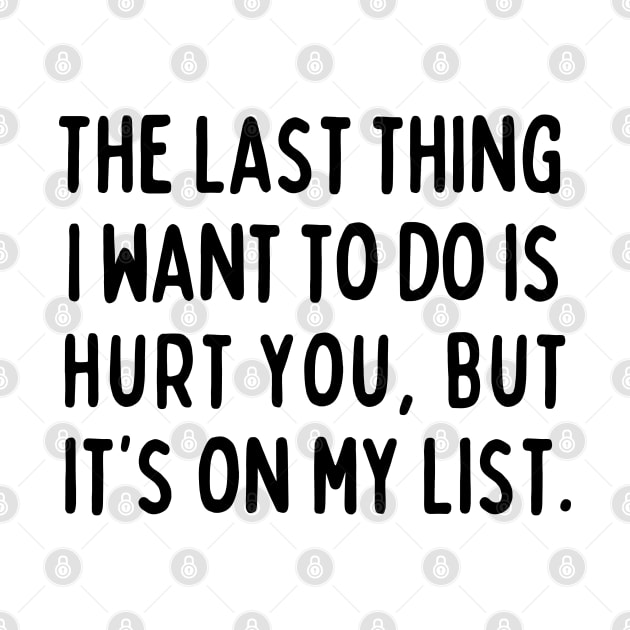 The last thing I want to do is hurt you, but it's on my list. by mksjr