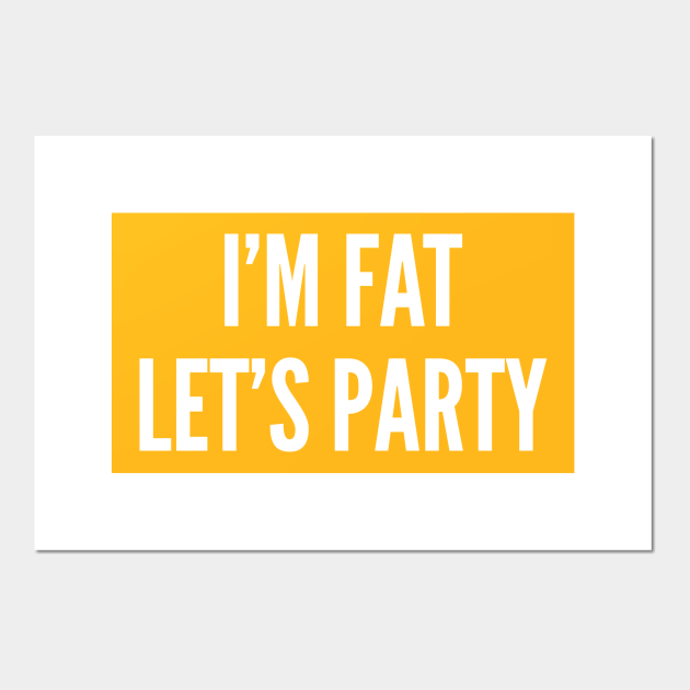 I'm Fat Let's Party - Funny Culture Slogan Silly Statement - Im Fat Lets Party - Posters and Art Prints | TeePublic I'm Fat Let's Party - Funny Culture Slogan Silly Statement - Im Fat Lets Party - Posters and Art Prints | TeePublic