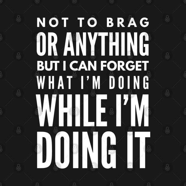 Not To Brag Or Anything But I Can Forget What I'm Doing While I'm Doing It - Funny Sayings by Textee Store