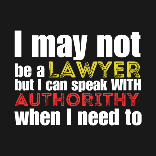 I may not be a lawyer but I can speak with authority when i need to T-Shirt