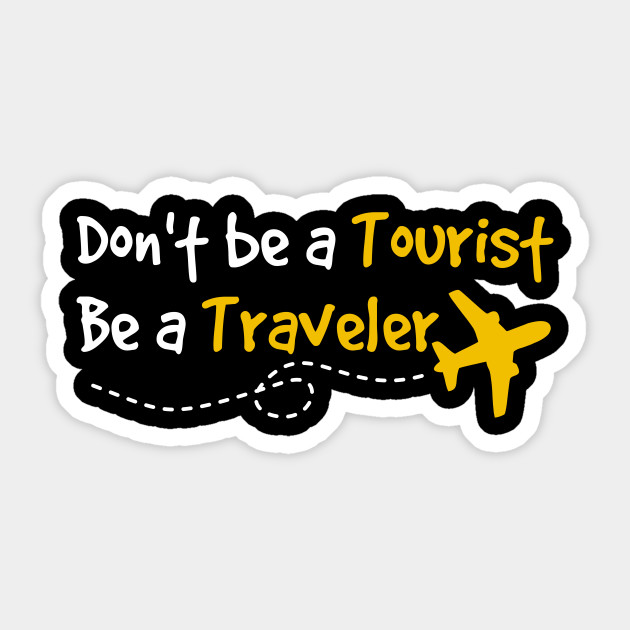 Don't be a Tourist Be a Traveler