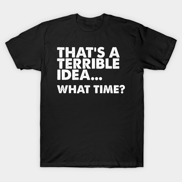 That S A Terrible Idea What Time T Shirt Funny Thats A Horrible Idea What Time T Shirt Teepublic