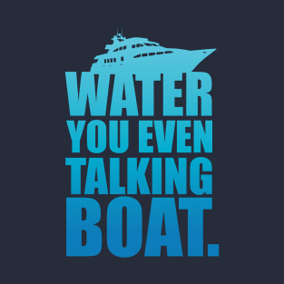 Water You Even Talking Boat T-Shirt