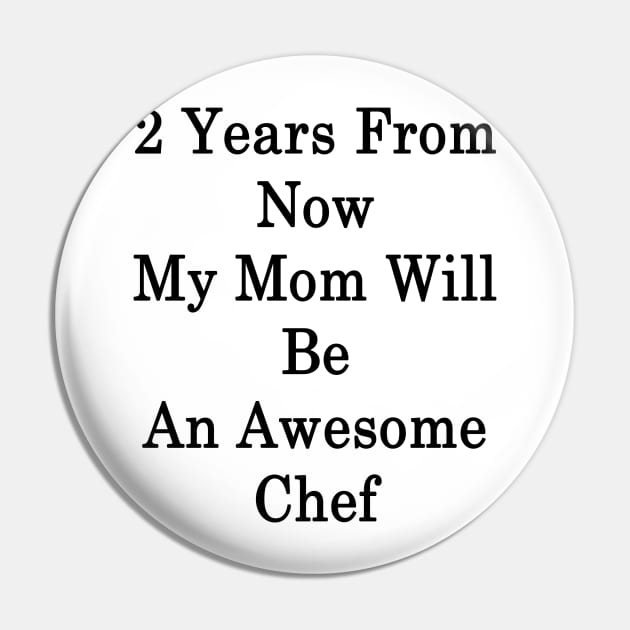 2 Years From Now My Mom Will Be An Awesome Chef Pin by supernova23