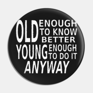 Old Enough to Know Better, Young Enough To Do It Anyway Pin