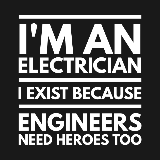 I AM AN ELECTRICIAN I EXIST BECAUSE ENGINEERS NEED HEROES TOO - ELECTRICIAN by PlexWears
