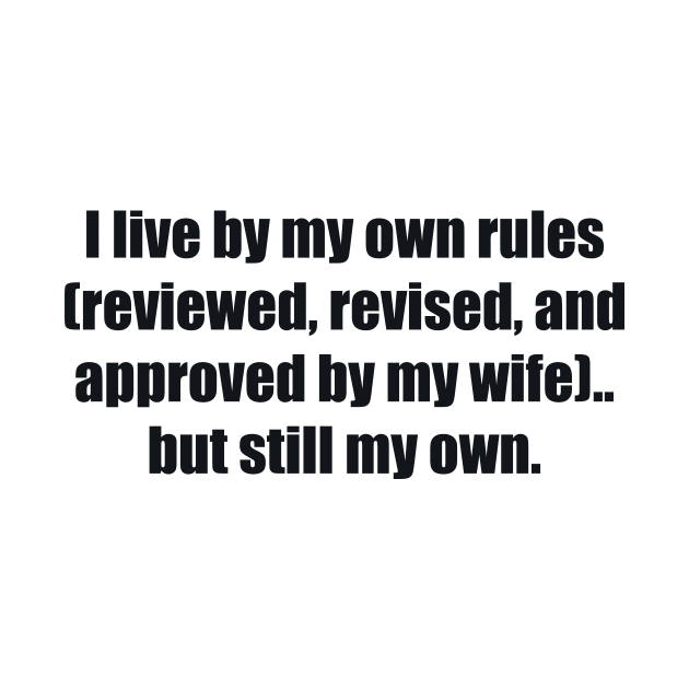 I live by my own rules (reviewed, revised, and approved by my wife).. but still my own by BL4CK&WH1TE 