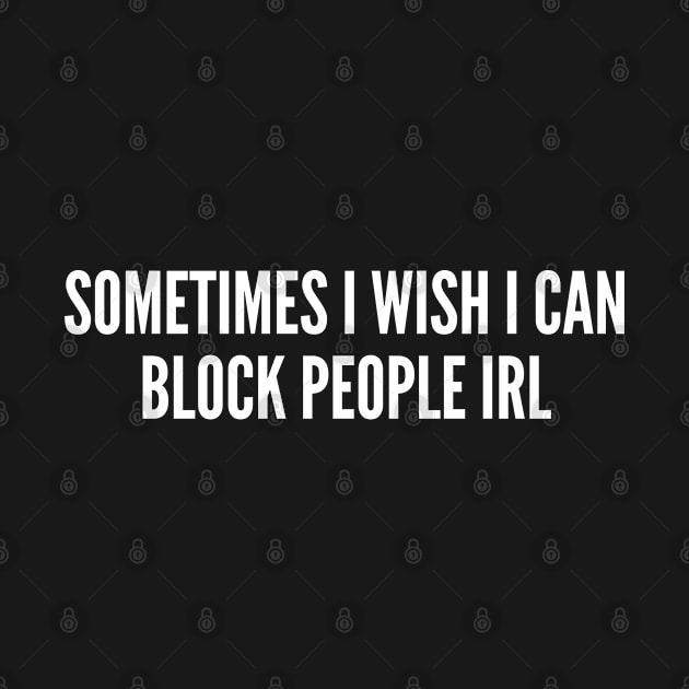 Sarcastic Humor - Sometimes I Wish I Can Block People In Real Life - Social Media Joke Statement Slogan by sillyslogans