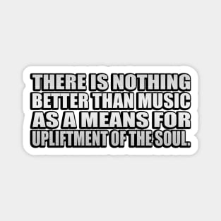 There is nothing better than music as a means for upliftment of the soul Magnet