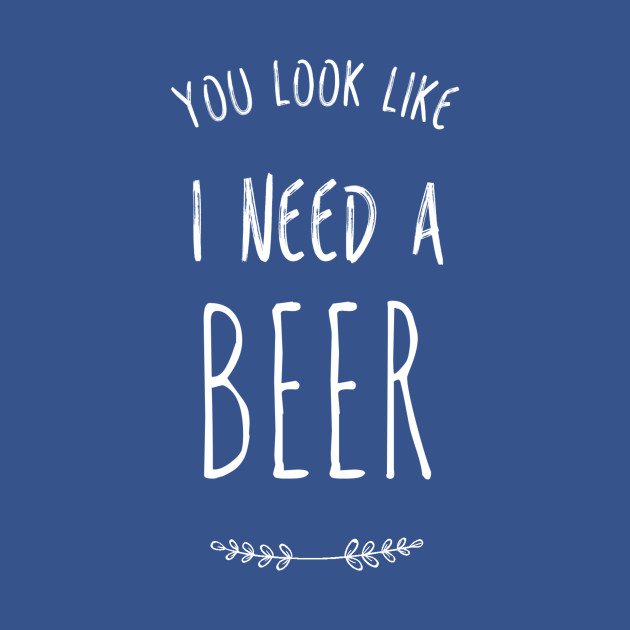 Discover You look like I need a beer | Funny Beer - You Look Like I Need A Beer - T-Shirt