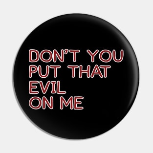 Don't You Put That Evil On Me Pin