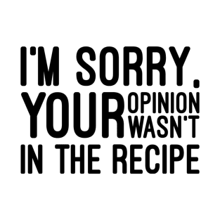 I'm Sorry, Your Opinion Wasn't In The Recipe - Funny Sayings T-Shirt