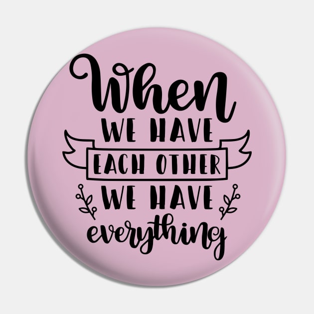 When We Have Each Other We Have Everything Pin by  Dynamic Diva Designs