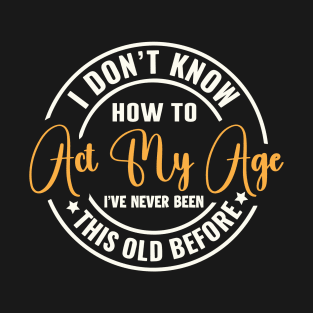 I Don't Know How to Act My Age I've Never Been This Old Before T-Shirt