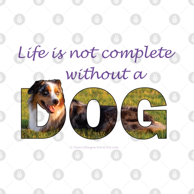 Life is not complete without a dog - Australian Shepherd Collie oil painting word art by DawnDesignsWordArt