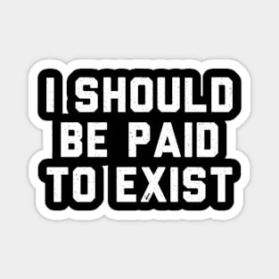 I should be paid to exist Magnet