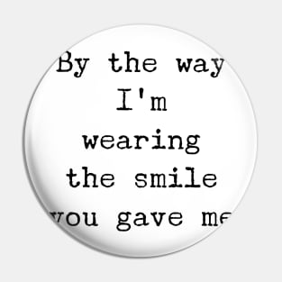 by the way I'm wearing the smile you gave me Pin