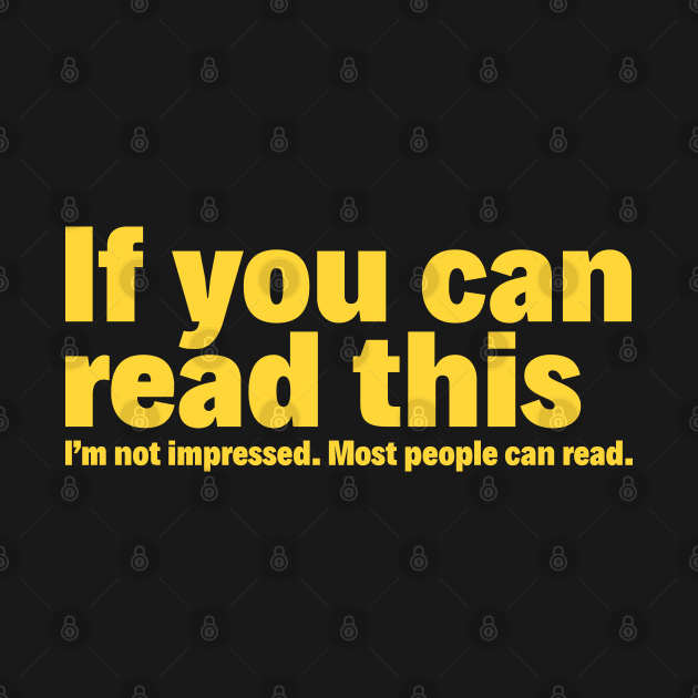 If you can read this: I'm not impressed. Most people can read. by redhornet