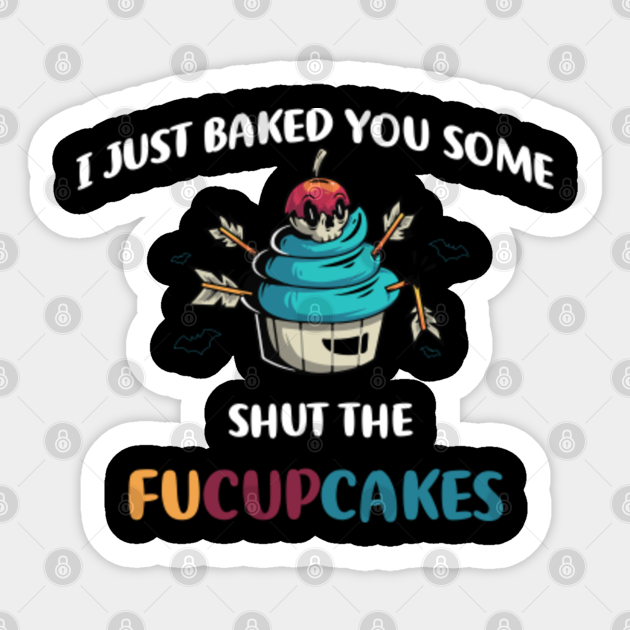 i just baked you some shut the fucupcakes - I Just Baked You Some Shut The Fucupcak - Sticker